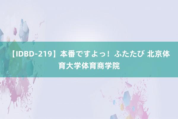 【IDBD-219】本番ですよっ！ふたたび 北京体育大学体育商学院