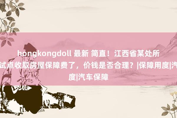 hongkongdoll 最新 简直！江西省某处所在启动试点收取房屋保障费了，价钱是否合理？|保障用度|汽车保障