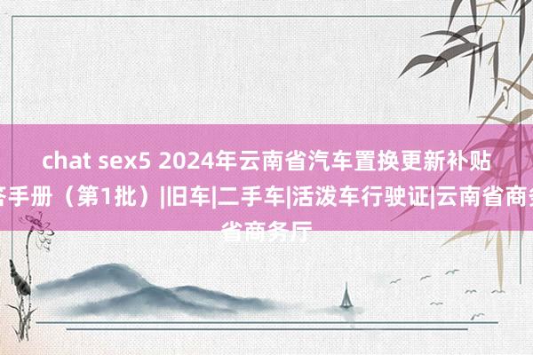 chat sex5 2024年云南省汽车置换更新补贴问答手册（第1批）|旧车|二手车|活泼车行驶证|云南省商务厅