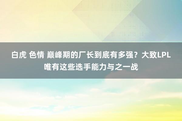 白虎 色情 巅峰期的厂长到底有多强？大致LPL唯有这些选手能力与之一战