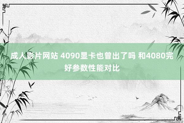 成人影片网站 4090显卡也曾出了吗 和4080完好参数性能对比