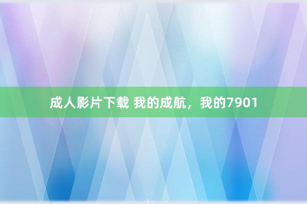 成人影片下载 我的成航，我的7901