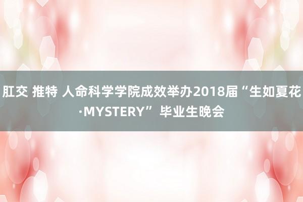 肛交 推特 人命科学学院成效举办2018届“生如夏花·MYSTERY” 毕业生晚会