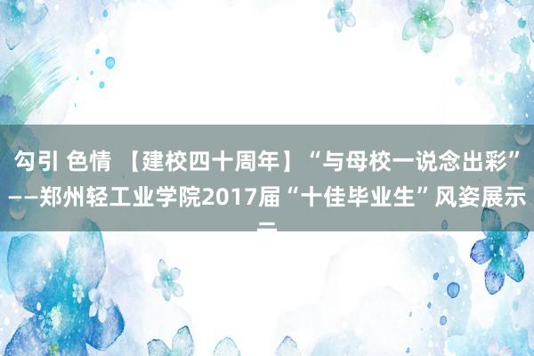 勾引 色情 【建校四十周年】“与母校一说念出彩”——郑州轻工业学院2017届“十佳毕业生”风姿展示