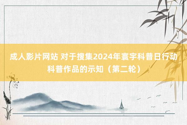 成人影片网站 对于搜集2024年寰宇科普日行动科普作品的示知（第二轮）