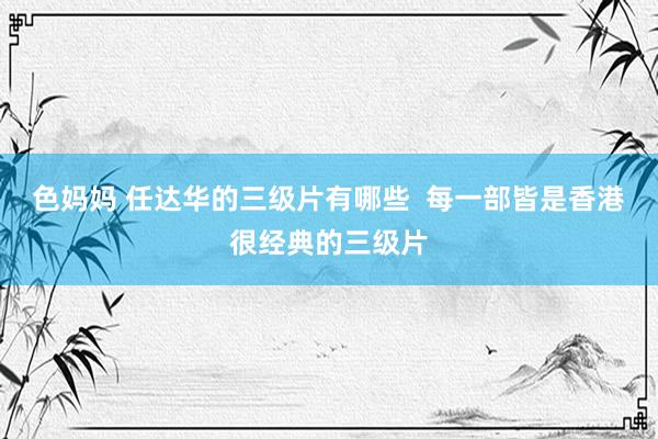 色妈妈 任达华的三级片有哪些  每一部皆是香港很经典的三级片