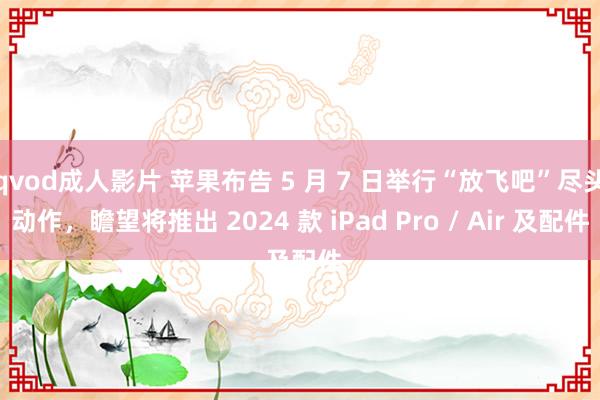 qvod成人影片 苹果布告 5 月 7 日举行“放飞吧”尽头动作，瞻望将推出 2024 款 iPad Pro / Air 及配件