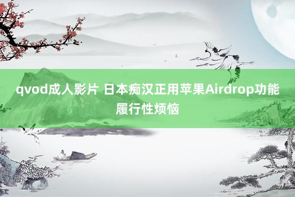 qvod成人影片 日本痴汉正用苹果Airdrop功能履行性烦恼