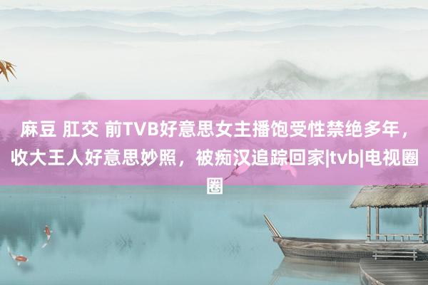 麻豆 肛交 前TVB好意思女主播饱受性禁绝多年，收大王人好意思妙照，被痴汉追踪回家|tvb|电视圈