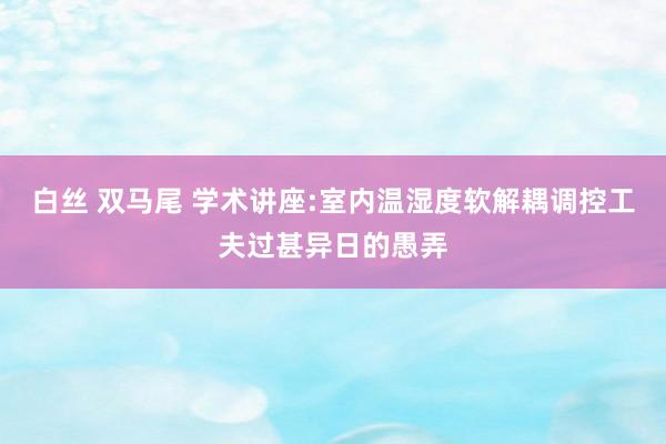 白丝 双马尾 学术讲座:室内温湿度软解耦调控工夫过甚异日的愚弄