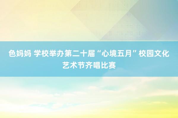 色妈妈 学校举办第二十届“心境五月”校园文化艺术节齐唱比赛