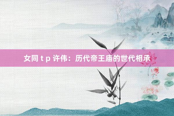 女同 t p 许伟：历代帝王庙的世代相承