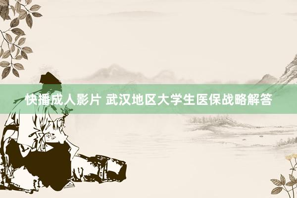 快播成人影片 武汉地区大学生医保战略解答