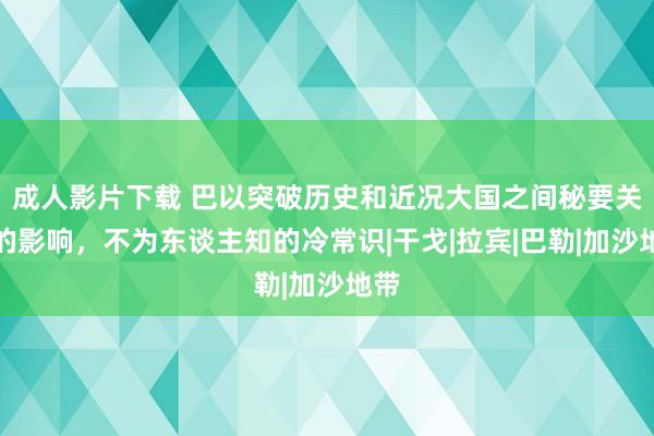 成人影片下载 巴以突破历史和近况大国之间秘要关系的影响，不为东谈主知的冷常识|干戈|拉宾|巴勒|加沙地带