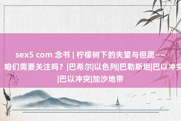 sex5 com 念书 | 柠檬树下的失望与但愿——巴以问题，咱们需要关注吗？|巴希尔|以色列|巴勒斯坦|巴以冲突|加沙地带