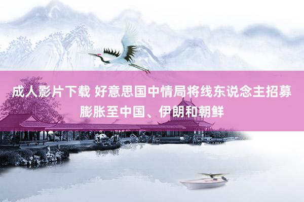 成人影片下载 好意思国中情局将线东说念主招募膨胀至中国、伊朗和朝鲜