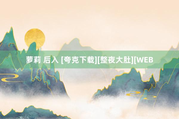 萝莉 后入 [夸克下载][整夜大肚][WEB