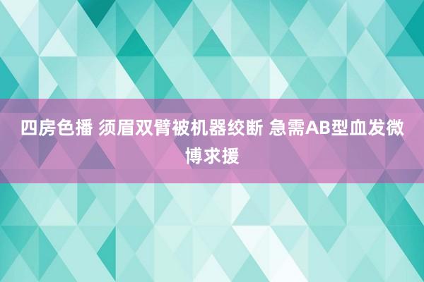 四房色播 须眉双臂被机器绞断 急需AB型血发微博求援