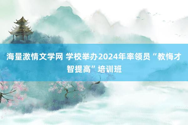 海量激情文学网 学校举办2024年率领员“教悔才智提高”培训班