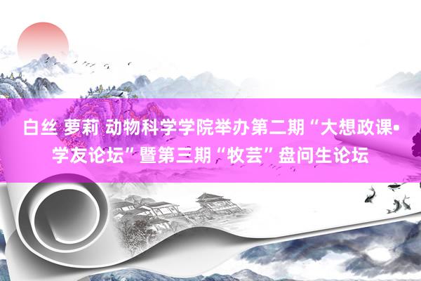 白丝 萝莉 动物科学学院举办第二期“大想政课•学友论坛”暨第三期“牧芸”盘问生论坛