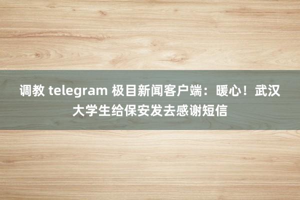 调教 telegram 极目新闻客户端：暖心！武汉大学生给保安发去感谢短信