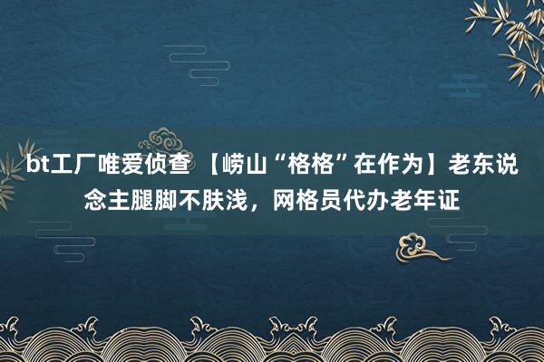 bt工厂唯爱侦查 【崂山“格格”在作为】老东说念主腿脚不肤浅，网格员代办老年证