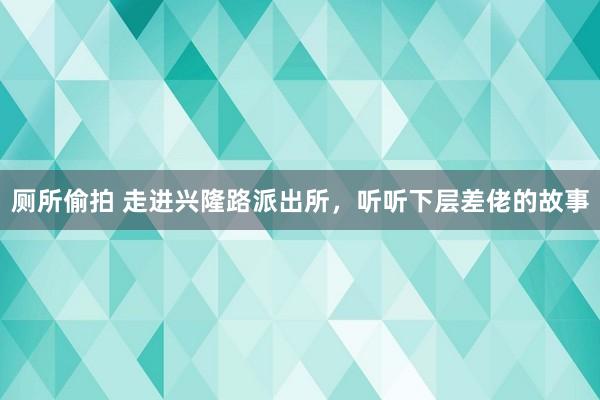 厕所偷拍 走进兴隆路派出所，听听下层差佬的故事