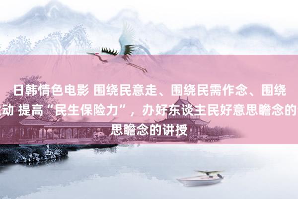 日韩情色电影 围绕民意走、围绕民需作念、围绕民意动 提高“民生保险力”，办好东谈主民好意思瞻念的讲授