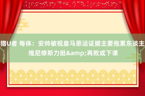 猎U者 每体：安帅被视皇马恶运证据主要拖累东谈主 维尼修斯力挺&再败或下课