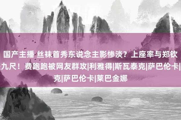 国产主播 丝袜首秀东说念主影惨淡？上座率与郑钦文一丈差九尺！费跑跑被网友群攻|利雅得|斯瓦泰克|萨巴伦卡|莱巴金娜