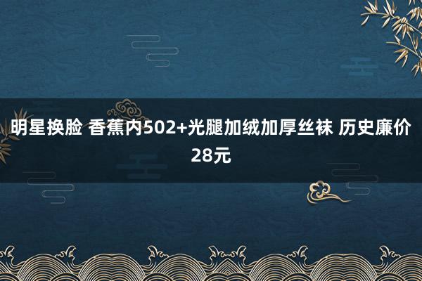 明星换脸 香蕉内502+光腿加绒加厚丝袜 历史廉价28元