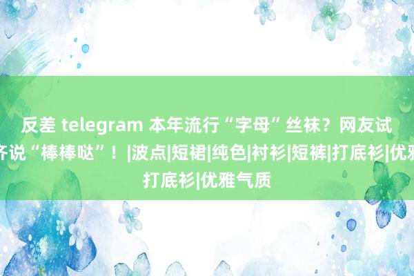 反差 telegram 本年流行“字母”丝袜？网友试穿后齐说“棒棒哒”！|波点|短裙|纯色|衬衫|短裤|打底衫|优雅气质