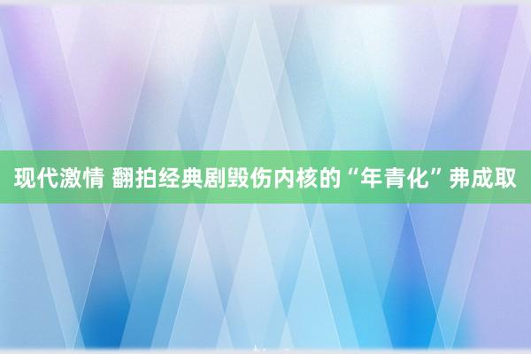 现代激情 翻拍经典剧毁伤内核的“年青化”弗成取