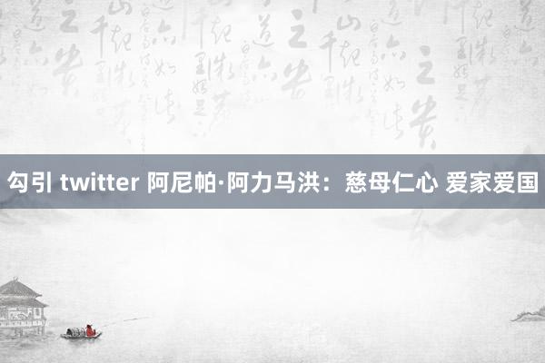 勾引 twitter 阿尼帕·阿力马洪：慈母仁心 爱家爱国