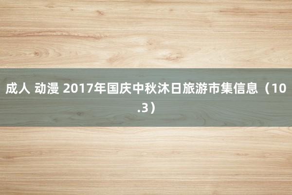 成人 动漫 2017年国庆中秋沐日旅游市集信息（10.3）