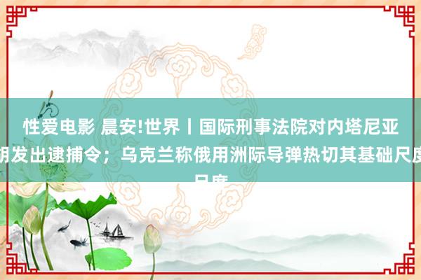 性爱电影 晨安!世界丨国际刑事法院对内塔尼亚胡发出逮捕令；乌克兰称俄用洲际导弹热切其基础尺度