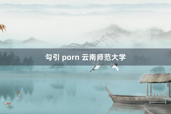 勾引 porn 云南师范大学