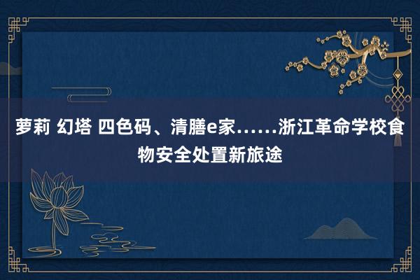 萝莉 幻塔 四色码、清膳e家……浙江革命学校食物安全处置新旅途