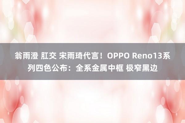 翁雨澄 肛交 宋雨琦代言！OPPO Reno13系列四色公布：全系金属中框 极窄黑边