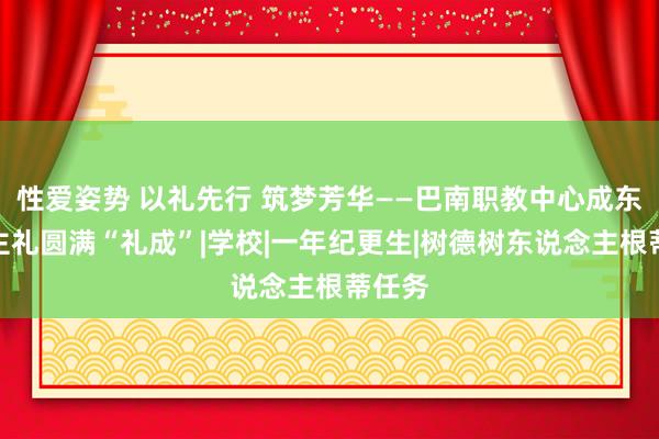 性爱姿势 以礼先行 筑梦芳华——巴南职教中心成东说念主礼圆满“礼成”|学校|一年纪更生|树德树东说念主根蒂任务