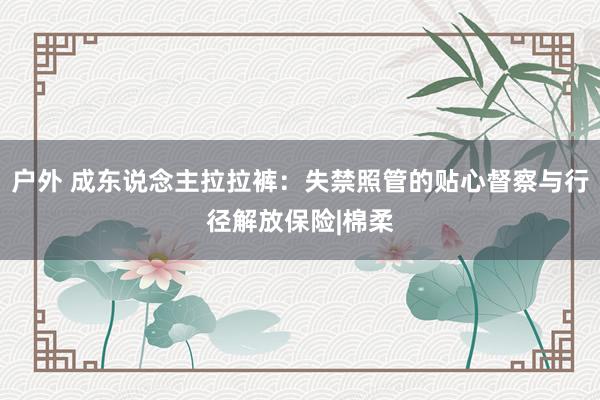 户外 成东说念主拉拉裤：失禁照管的贴心督察与行径解放保险|棉柔