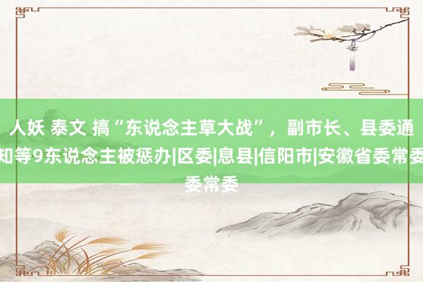 人妖 泰文 搞“东说念主草大战”，副市长、县委通知等9东说念主被惩办|区委|息县|信阳市|安徽省委常委