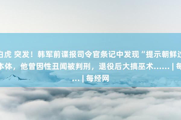 白虎 突发！韩军前谍报司令官条记中发现“提示朝鲜过失”本体，他曾因性丑闻被判刑，退役后大搞巫术...... | 每经网