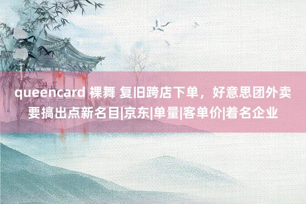 queencard 裸舞 复旧跨店下单，好意思团外卖要搞出点新名目|京东|单量|客单价|着名企业